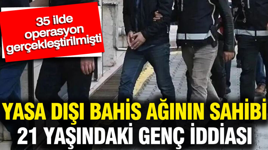 21 Yaşındaki Genç Yasa Dışı Bahis Ağının Lideri mi? 35 İlde Operasyon Gerçekleşti